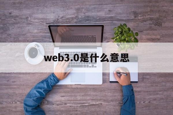 web3.0是什么意思:(web30元宇宙怎么加入)