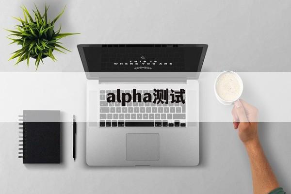 alpha测试:(alpha测试什么意思)