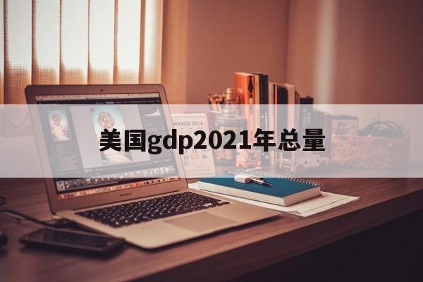 美国gdp2021年总量:(美国一年gdp收入多少人民币)