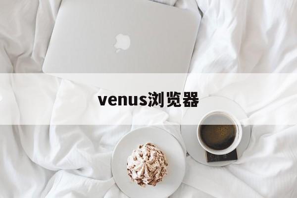 venus浏览器:(viax浏览器官方网站)