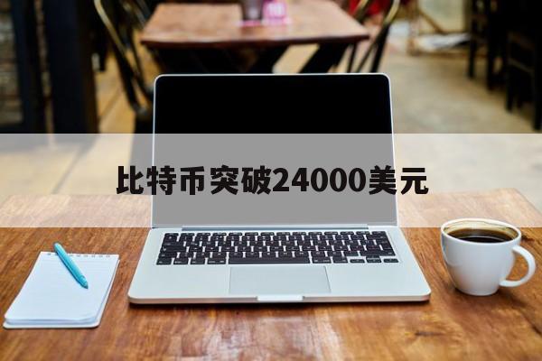 比特币突破24000美元:(比特币还能突破24000吗)