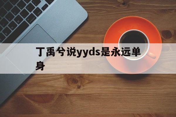 包含丁禹兮说yyds是永远单身的词条