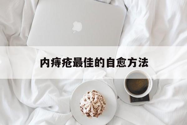 内痔疮最佳的自愈方法:(内痔疮大便出血怎样治疗)