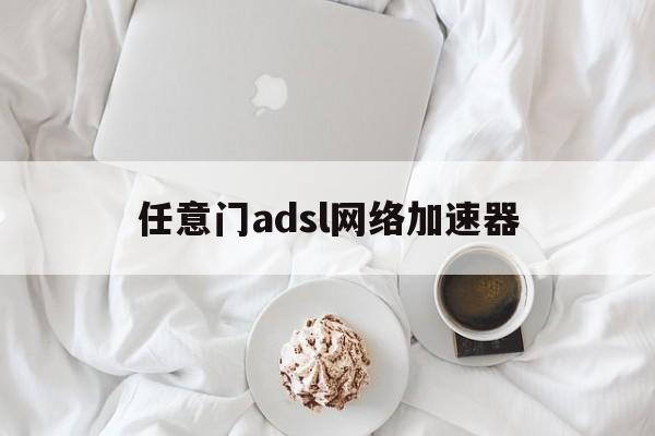 任意门adsl网络加速器:(任意门网络adsl网络加速器)