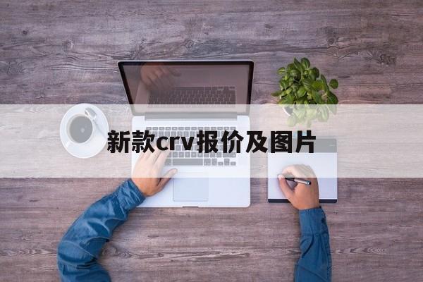 新款crv报价及图片:(宜宾日产4s店电话号码)