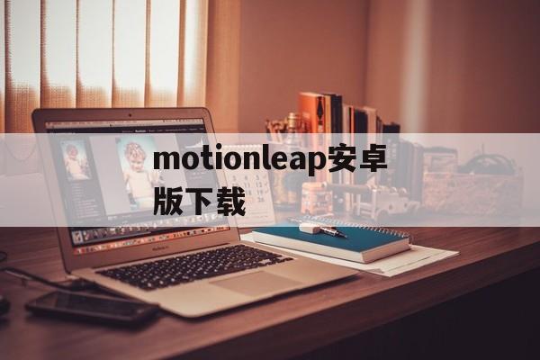 motionleap安卓版下载:(motionshopai官网下载安装)