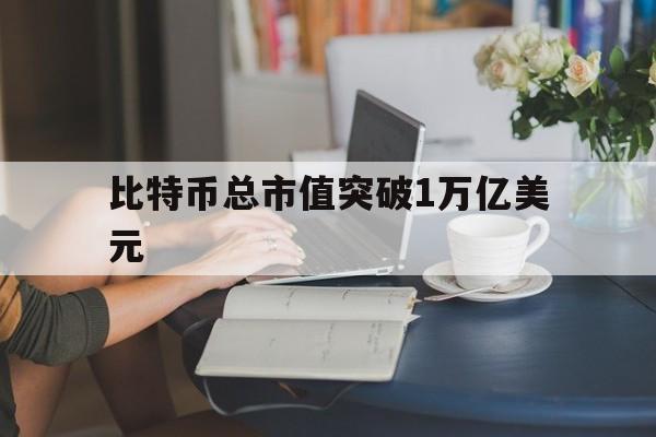 比特币总市值突破1万亿美元:(2019年比特币总市值是多少)