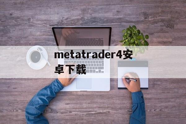 metatrader4安卓下载:(metatrader4交易平台官网)