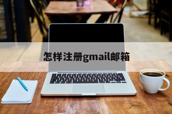 怎样注册gmail邮箱:(gmail邮箱谷歌账号购买)