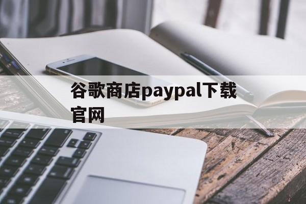 关于谷歌商店paypal下载官网的信息