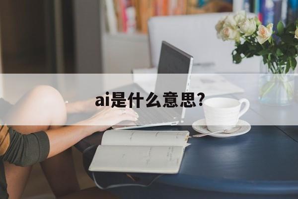 ai是什么意思?:(ai需要从哪里开始学)