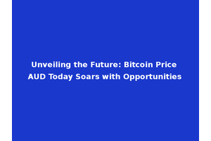 Unveiling the Future: Bitcoin Price AUD Today Soars with Opportunities