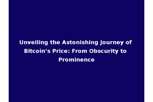 Unveiling the Astonishing Journey of Bitcoin’s Price: From Obscurity to Prominence