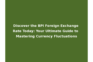 Discover the BPI Foreign Exchange Rate Today: Your Ultimate Guide to Mastering Currency Fluctuations