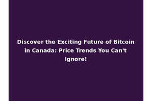 Discover the Exciting Future of Bitcoin in Canada: Price Trends You Can't Ignore!