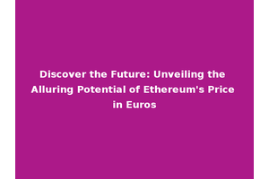 Discover the Future: Unveiling the Alluring Potential of Ethereum's Price in Euros
