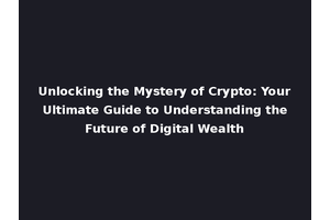 Unlocking the Mystery of Crypto: Your Ultimate Guide to Understanding the Future of Digital Wealth