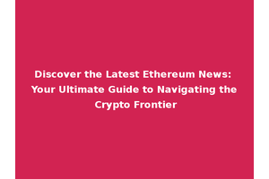 Discover the Latest Ethereum News: Your Ultimate Guide to Navigating the Crypto Frontier