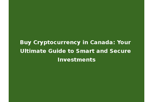 Buy Cryptocurrency in Canada: Your Ultimate Guide to Smart and Secure Investments
