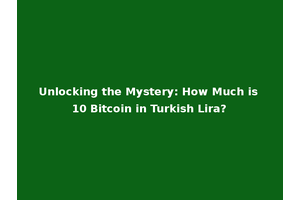 Unlocking the Mystery: How Much is 10 Bitcoin in Turkish Lira?