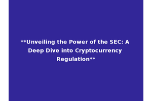 **Unveiling the Power of the SEC: A Deep Dive into Cryptocurrency Regulation**