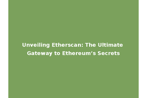 Unveiling Etherscan: The Ultimate Gateway to Ethereum’s Secrets