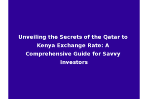 Unveiling the Secrets of the Qatar to Kenya Exchange Rate: A Comprehensive Guide for Savvy Investors