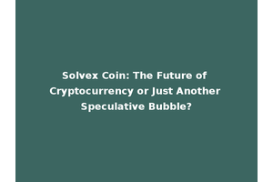 Solvex Coin: The Future of Cryptocurrency or Just Another Speculative Bubble?