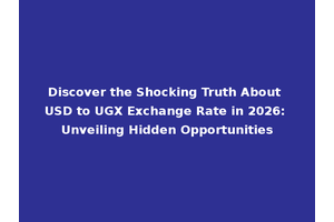 Discover the Shocking Truth About USD to UGX Exchange Rate in 2026: Unveiling Hidden Opportunities
