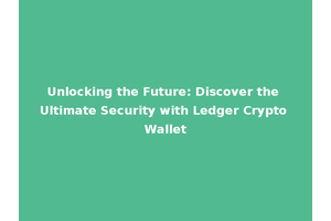 Unlocking the Future: Discover the Ultimate Security with Ledger Crypto Wallet