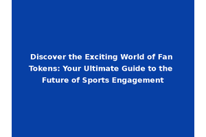 Discover the Exciting World of Fan Tokens: Your Ultimate Guide to the Future of Sports Engagement