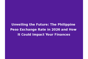 Unveiling the Future: The Philippine Peso Exchange Rate in 2026 and How It Could Impact Your Finances