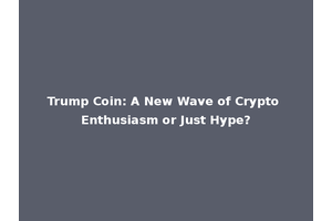 Trump Coin: A New Wave of Crypto Enthusiasm or Just Hype?
