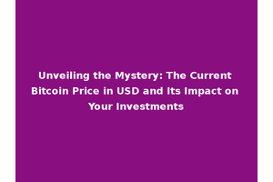 Unveiling the Mystery: The Current Bitcoin Price in USD and Its Impact on Your Investments