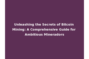 Unleashing the Secrets of Bitcoin Mining: A Comprehensive Guide for Ambitious Mineradors