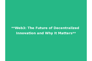 **Web3: The Future of Decentralized Innovation and Why It Matters**