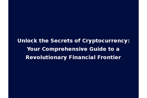 Unlock the Secrets of Cryptocurrency: Your Comprehensive Guide to a Revolutionary Financial Frontier