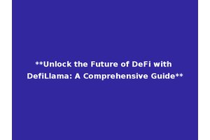 **Unlock the Future of DeFi with DefiLlama: A Comprehensive Guide**
