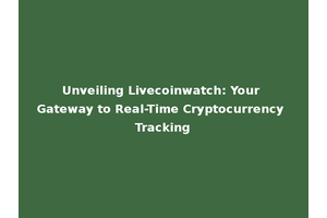 Unveiling Livecoinwatch: Your Gateway to Real-Time Cryptocurrency Tracking