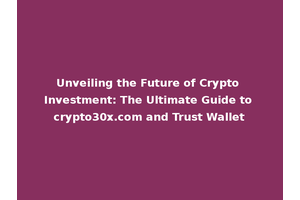 Unveiling the Future of Crypto Investment: The Ultimate Guide to crypto30x.com and Trust Wallet
