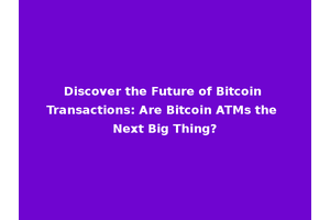 Discover the Future of Bitcoin Transactions: Are Bitcoin ATMs the Next Big Thing?