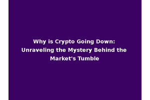 Why is Crypto Going Down: Unraveling the Mystery Behind the Market's Tumble