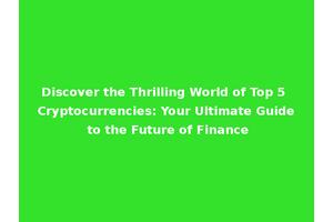 Discover the Thrilling World of Top 5 Cryptocurrencies: Your Ultimate Guide to the Future of Finance