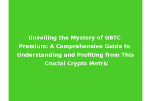 Unveiling the Mystery of GBTC Premium: A Comprehensive Guide to Understanding and Profiting from This Crucial Crypto Metric