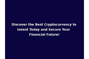 Discover the Best Cryptocurrency to Invest Today and Secure Your Financial Future!