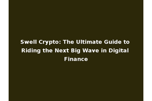 Swell Crypto: The Ultimate Guide to Riding the Next Big Wave in Digital Finance