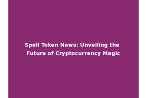 Spell Token News: Unveiling the Future of Cryptocurrency Magic