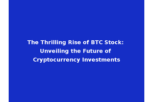 The Thrilling Rise of BTC Stock: Unveiling the Future of Cryptocurrency Investments