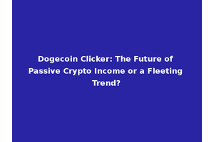 Dogecoin Clicker: The Future of Passive Crypto Income or a Fleeting Trend?