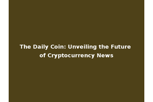 The Daily Coin: Unveiling the Future of Cryptocurrency News